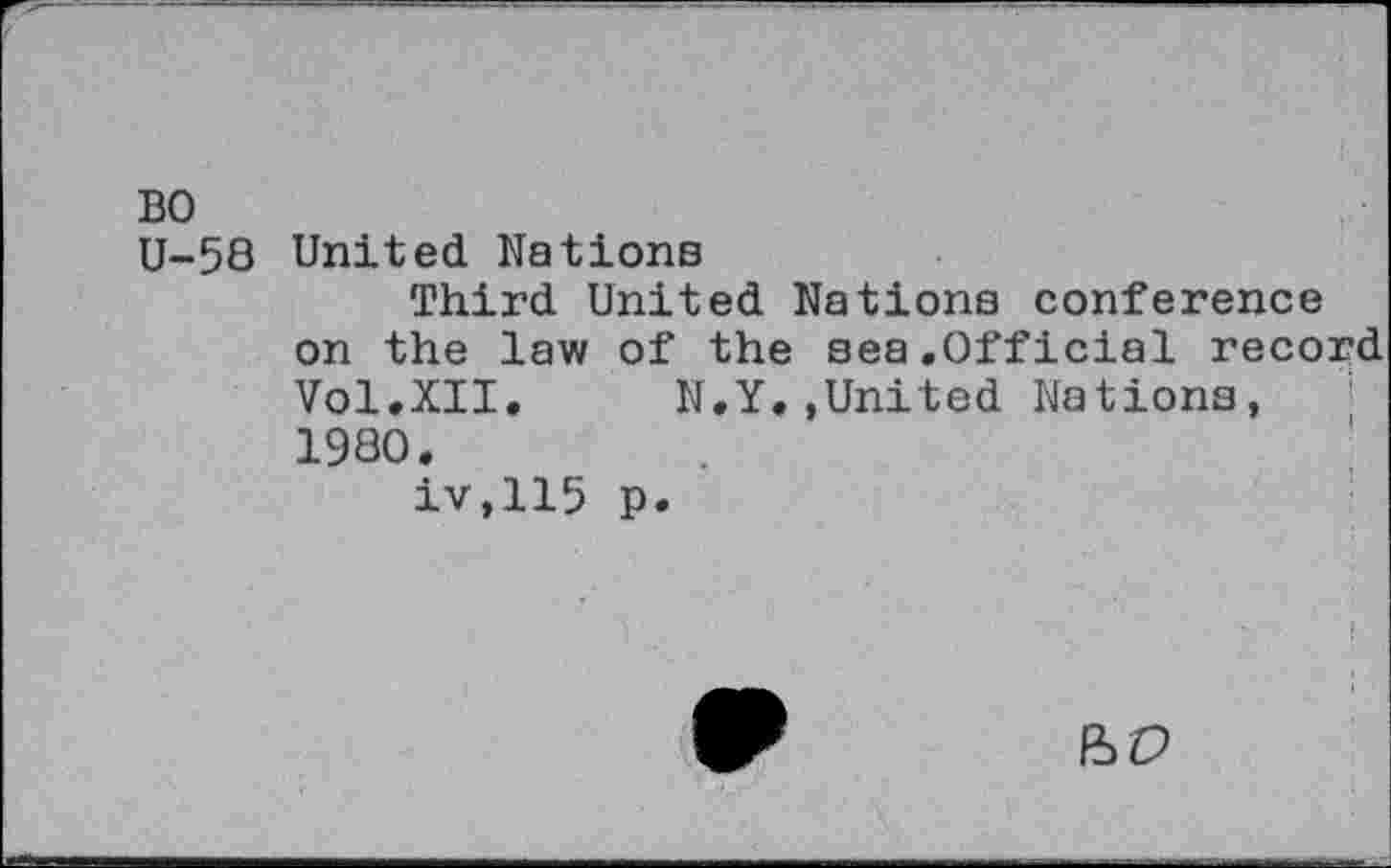 ﻿BO
U-58 United Nations
Third United Nations conference on the law of the sea.Official record Vol.XII.	N.Y..United Nations,
1980.
iv,115 p.
